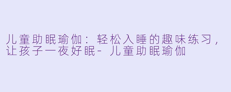 儿童助眠瑜伽：轻松入睡的趣味练习，让孩子一夜好眠-儿童助眠瑜伽