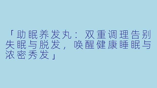 「助眠养发丸：双重调理告别失眠与脱发，唤醒健康睡眠与浓密秀发」