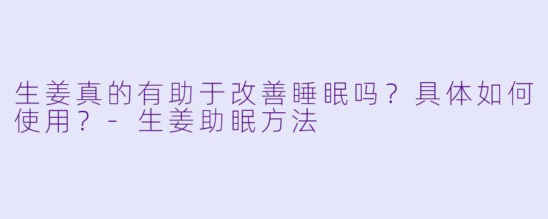 生姜真的有助于改善睡眠吗？具体如何使用？-生姜助眠方法
