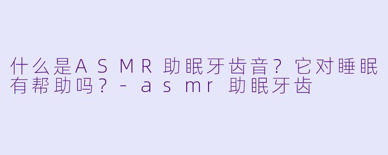 什么是ASMR助眠牙齿音?它对睡眠有帮助吗?