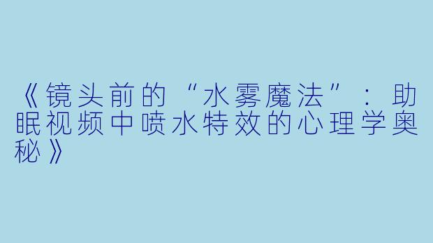 《镜头前的“水雾魔法”：助眠视频中喷水特效的心理学奥秘》