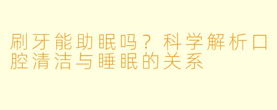 刷牙能助眠吗？科学解析口腔清洁与睡眠的关系