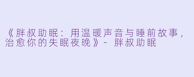 《胖叔助眠：用温暖声音与睡前故事，治愈你的失眠夜晚》-胖叔助眠