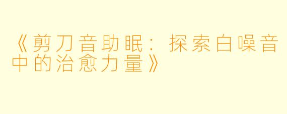 《剪刀音助眠:探索白噪音中的治愈力量》