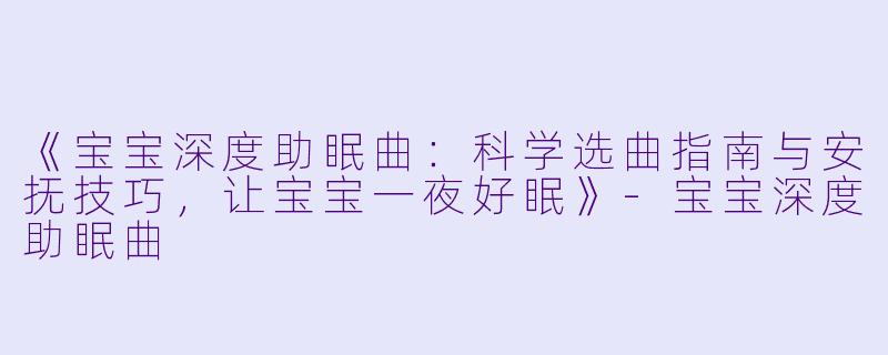 《宝宝深度助眠曲：科学选曲指南与安抚技巧，让宝宝一夜好眠》-宝宝深度助眠曲