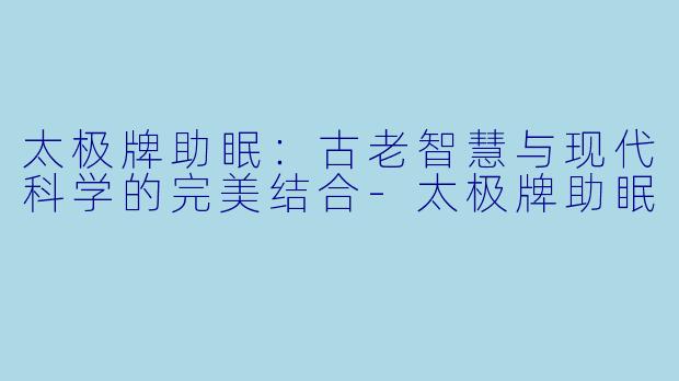 太极牌助眠：古老智慧与现代科学的完美结合-太极牌助眠
