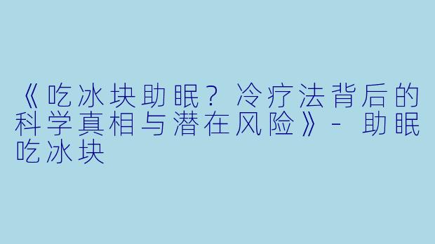 《吃冰块助眠？冷疗法背后的科学真相与潜在风险》-助眠吃冰块