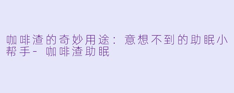 咖啡渣的奇妙用途：意想不到的助眠小帮手-咖啡渣助眠