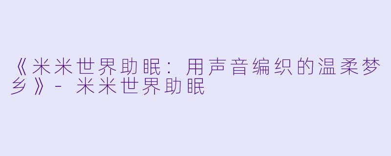 《米米世界助眠：用声音编织的温柔梦乡》-米米世界助眠