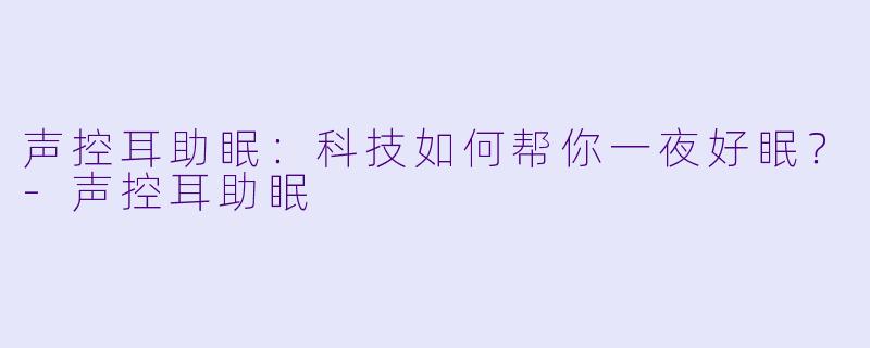 声控耳助眠：科技如何帮你一夜好眠？-声控耳助眠