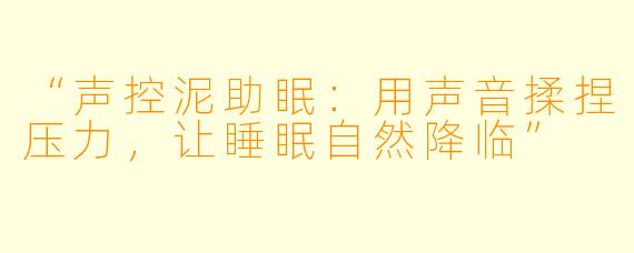 “声控泥助眠：用声音揉捏压力，让睡眠自然降临”