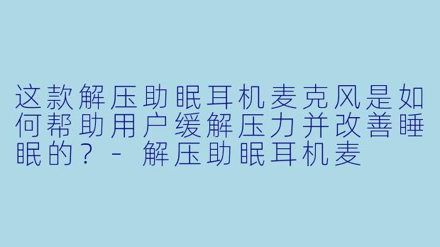这款解压助眠耳机麦克风是如何帮助用户缓解压力并改善睡眠的?