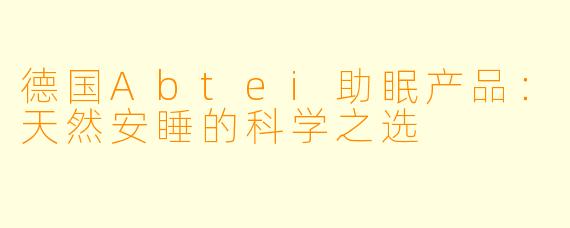 德国Abtei助眠产品：天然安睡的科学之选