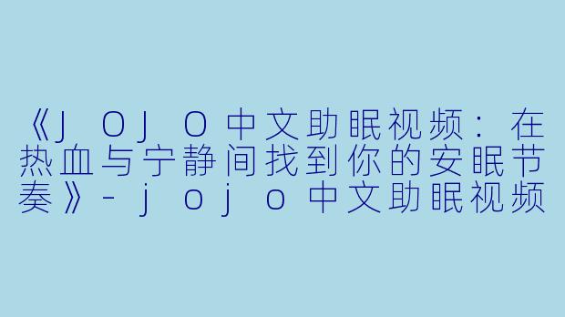 《JOJO中文助眠视频：在热血与宁静间找到你的安眠节奏》-jojo中文助眠视频
