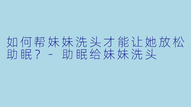 如何帮妹妹洗头才能让她放松助眠?