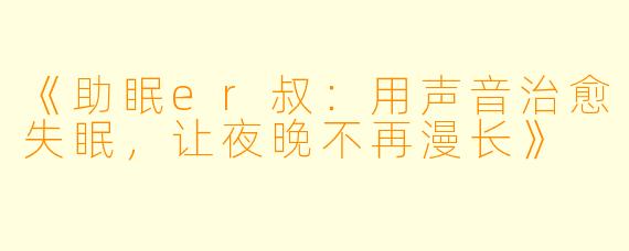 《助眠er叔：用声音治愈失眠，让夜晚不再漫长》