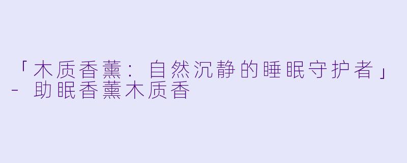 「木质香薰：自然沉静的睡眠守护者」