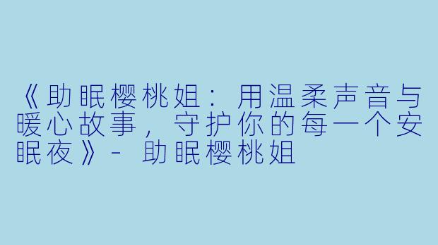 《助眠樱桃姐：用温柔声音与暖心故事，守护你的每一个安眠夜》-助眠樱桃姐