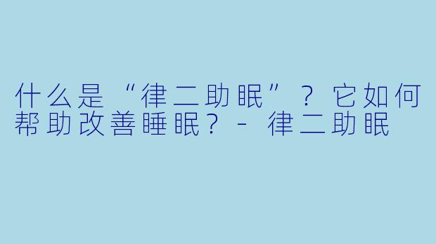 什么是“律二助眠”?它如何帮助改善睡眠?