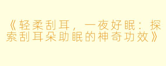 《轻柔刮耳，一夜好眠：探索刮耳朵助眠的神奇功效》