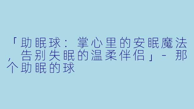 「助眠球：掌心里的安眠魔法，告别失眠的温柔伴侣」-那个助眠的球