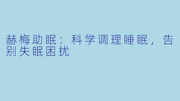 赫梅助眠：科学调理睡眠，告别失眠困扰