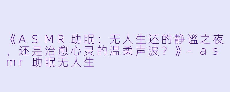 《ASMR助眠：无人生还的静谧之夜，还是治愈心灵的温柔声波？》-asmr助眠无人生