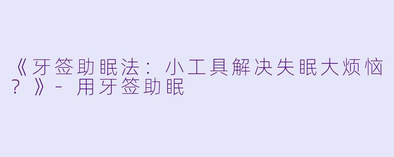 《牙签助眠法：小工具解决失眠大烦恼？》-用牙签助眠