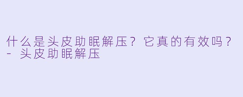 什么是头皮助眠解压?它真的有效吗?