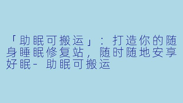 「助眠可搬运」：打造你的随身睡眠修复站，随时随地安享好眠-助眠可搬运