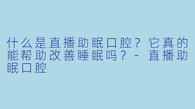 什么是直播助眠口腔?它真的能帮助改善睡眠吗?