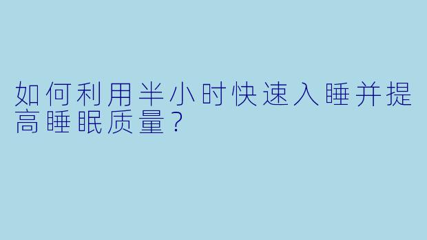 如何利用半小时快速入睡并提高睡眠质量？