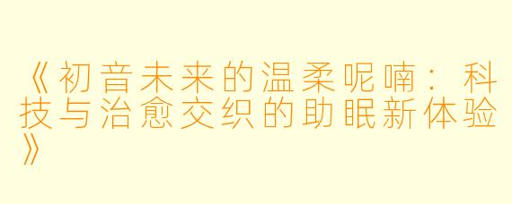 《初音未来的温柔呢喃：科技与治愈交织的助眠新体验》