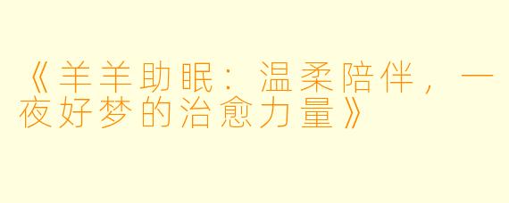 《羊羊助眠：温柔陪伴，一夜好梦的治愈力量》