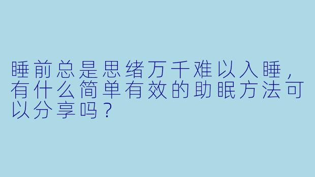 睡前总是思绪万千难以入睡，有什么简单有效的助眠方法可以分享吗？