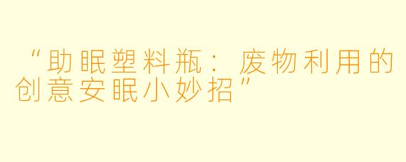 “助眠塑料瓶：废物利用的创意安眠小妙招”
