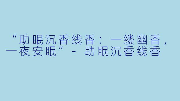 “助眠沉香线香：一缕幽香，一夜安眠”-助眠沉香线香