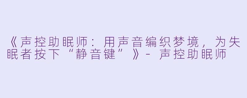 《声控助眠师：用声音编织梦境，为失眠者按下“静音键”》-声控助眠师