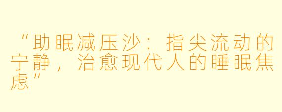 “助眠减压沙：指尖流动的宁静，治愈现代人的睡眠焦虑”