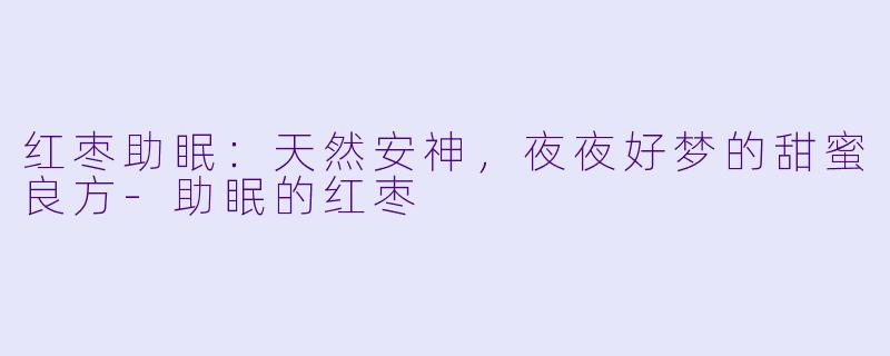 红枣助眠：天然安神，夜夜好梦的甜蜜良方-助眠的红枣
