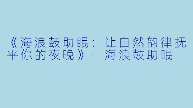《海浪鼓助眠：让自然韵律抚平你的夜晚》-海浪鼓助眠
