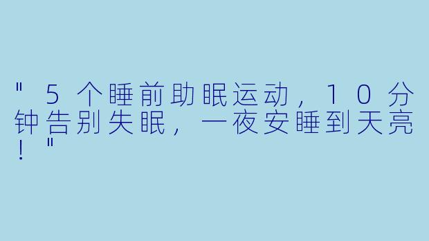 "5个睡前助眠运动,10分钟告别失眠,一夜安睡到天亮!"