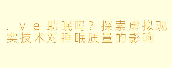 .ve助眠吗？探索虚拟现实技术对睡眠质量的影响