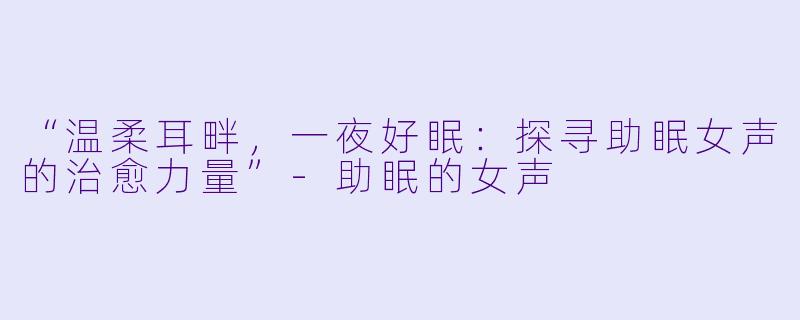 “温柔耳畔,一夜好眠:探寻助眠女声的治愈力量”
