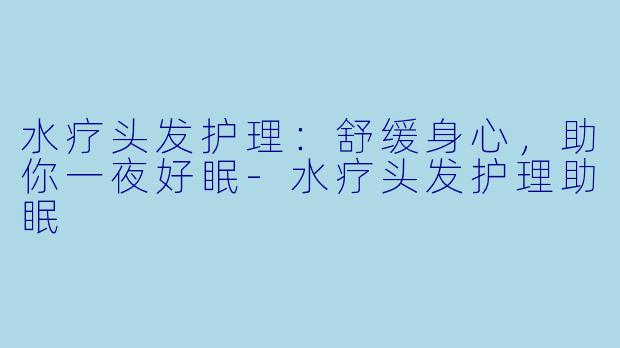 水疗头发护理：舒缓身心，助你一夜好眠-水疗头发护理助眠