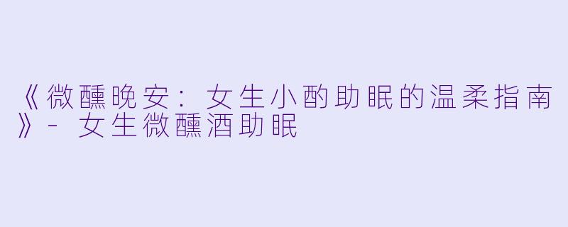 《微醺晚安：女生小酌助眠的温柔指南》-女生微醺酒助眠