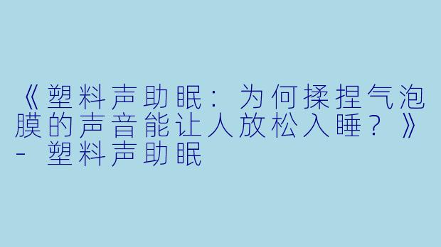 《塑料声助眠：为何揉捏气泡膜的声音能让人放松入睡？》-塑料声助眠