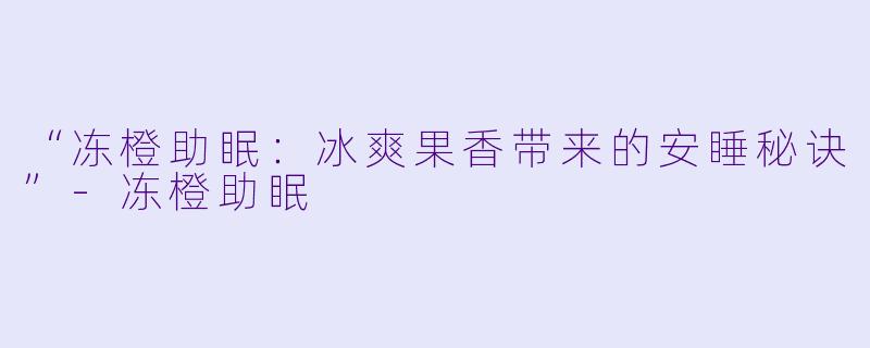 “冻橙助眠：冰爽果香带来的安睡秘诀”-冻橙助眠
