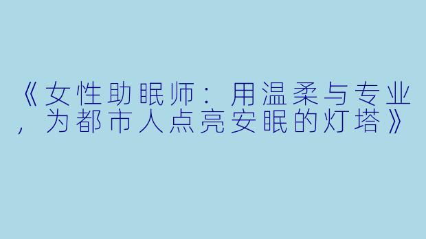 《女性助眠师：用温柔与专业，为都市人点亮安眠的灯塔》