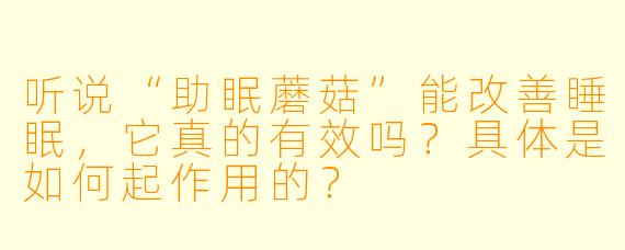 听说“助眠蘑菇”能改善睡眠,它真的有效吗?具体是如何起作用的?